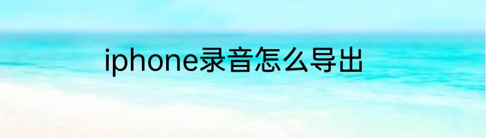 iphone录音怎么导出