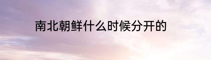 南北朝鲜什么时候分开的