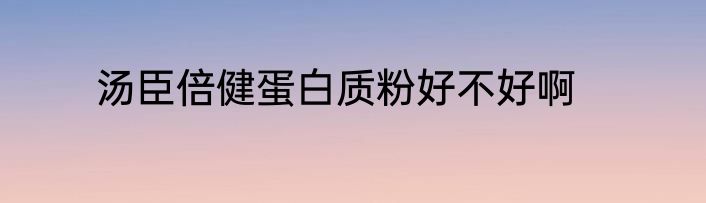 汤臣倍健蛋白质粉好不好啊