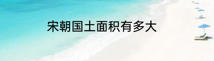 宋朝国土面积有多大