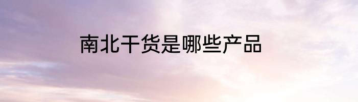 南北干货是哪些产品
