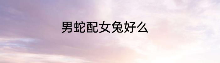 男蛇配女兔好么