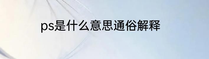 ps是什么意思通俗解释