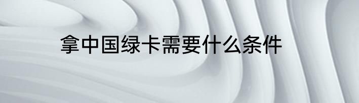 拿中国绿卡需要什么条件