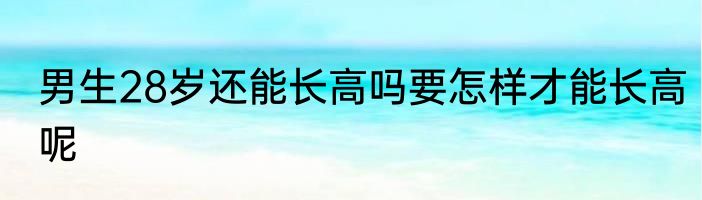 男生28岁还能长高吗要怎样才能长高呢