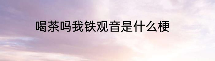 喝茶吗我铁观音是什么梗
