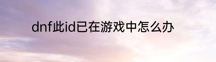 dnf此id已在游戏中怎么办