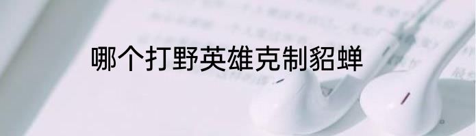 哪个打野英雄克制貂蝉