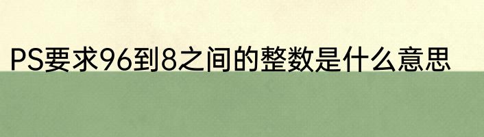 PS要求96到8之间的整数是什么意思