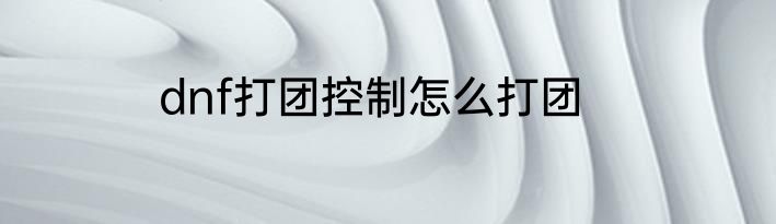 dnf打团控制怎么打团