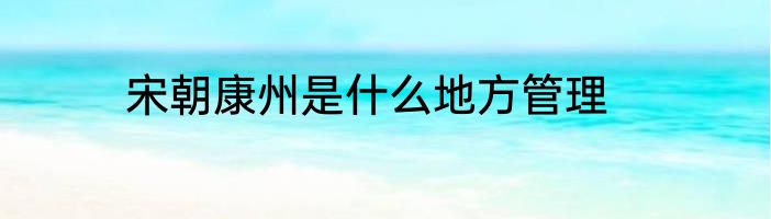 宋朝康州是什么地方管理