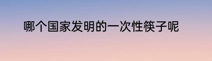 哪个国家发明的一次性筷子呢