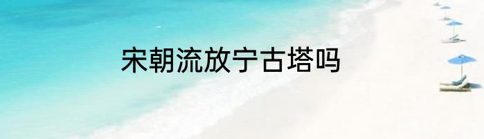 宋朝流放宁古塔吗