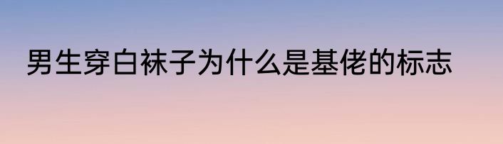 男生穿白袜子为什么是基佬的标志
