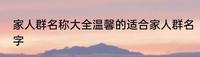 家人群名称大全温馨的适合家人群名字