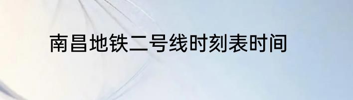 南昌地铁二号线时刻表时间
