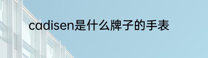 cadisen是什么牌子的手表