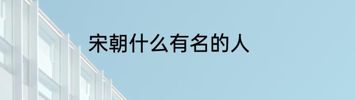 宋朝什么有名的人