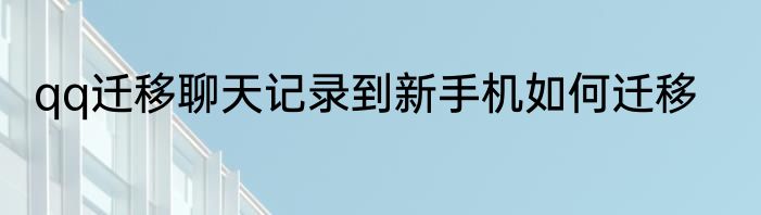 qq迁移聊天记录到新手机如何迁移