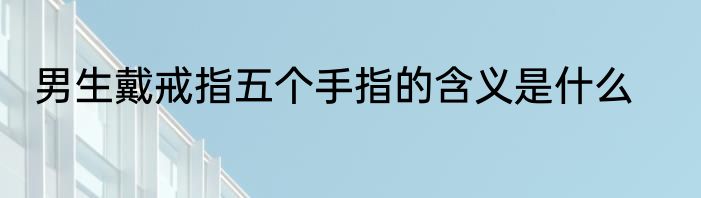 男生戴戒指五个手指的含义是什么