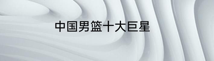 中国男篮十大巨星