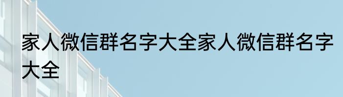 家人微信群名字大全家人微信群名字大全
