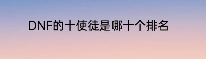 DNF的十使徒是哪十个排名