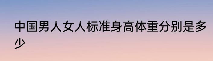 中国男人女人标准身高体重分别是多少