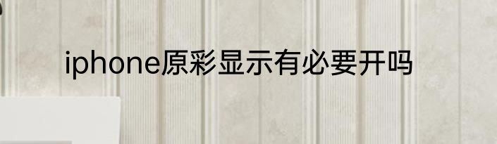 iphone原彩显示有必要开吗