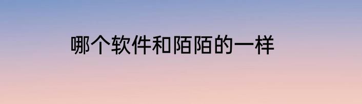 哪个软件和陌陌的一样