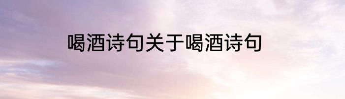 喝酒诗句关于喝酒诗句