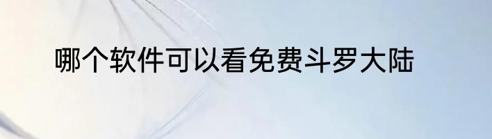 哪个软件可以看免费斗罗大陆