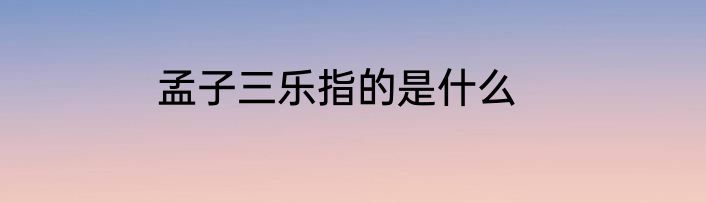 孟子三乐指的是什么