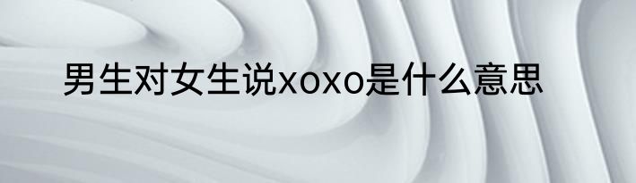 男生对女生说xoxo是什么意思