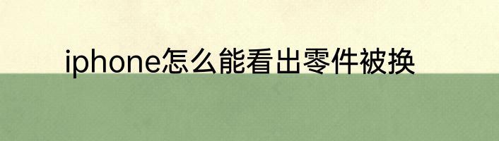 iphone怎么能看出零件被换