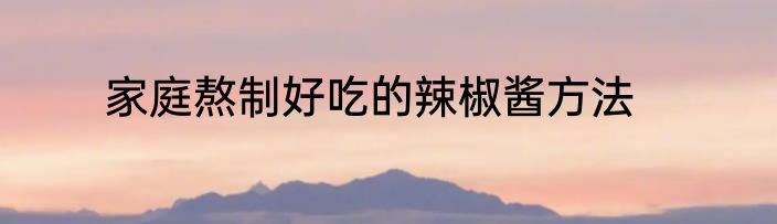 家庭熬制好吃的辣椒酱方法