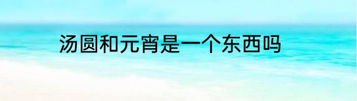 汤圆和元宵是一个东西吗