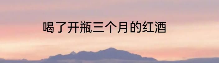 喝了开瓶三个月的红酒