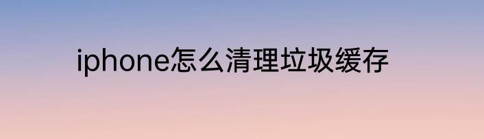 iphone怎么清理垃圾缓存