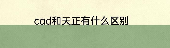 cad和天正有什么区别