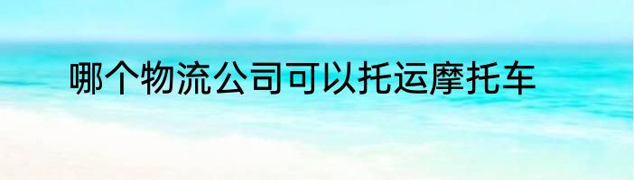 哪个物流公司可以托运摩托车