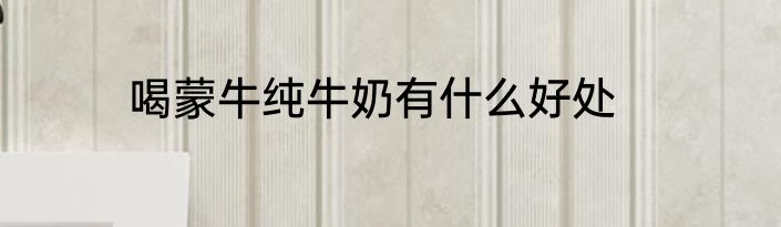 喝蒙牛纯牛奶有什么好处