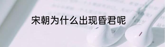 宋朝为什么出现昏君呢