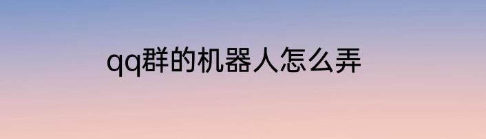 qq群的机器人怎么弄