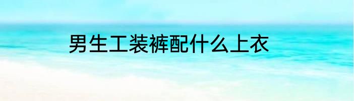 男生工装裤配什么上衣