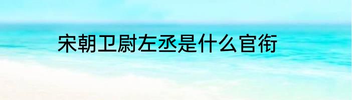 宋朝卫尉左丞是什么官衔