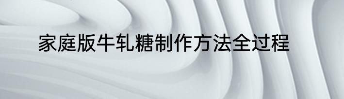 家庭版牛轧糖制作方法全过程