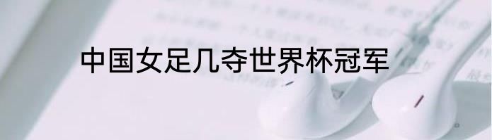 中国女足几夺世界杯冠军