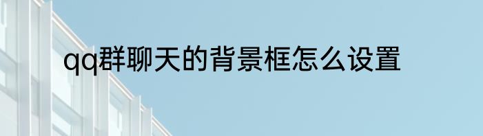 qq群聊天的背景框怎么设置