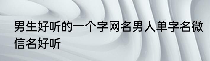 男生好听的一个字网名男人单字名微信名好听